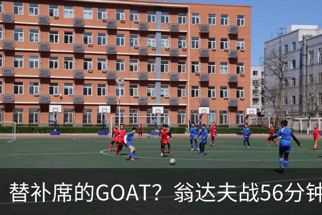 替补席的GOAT？翁达夫战56分钟3球2助 每11分钟参与1球